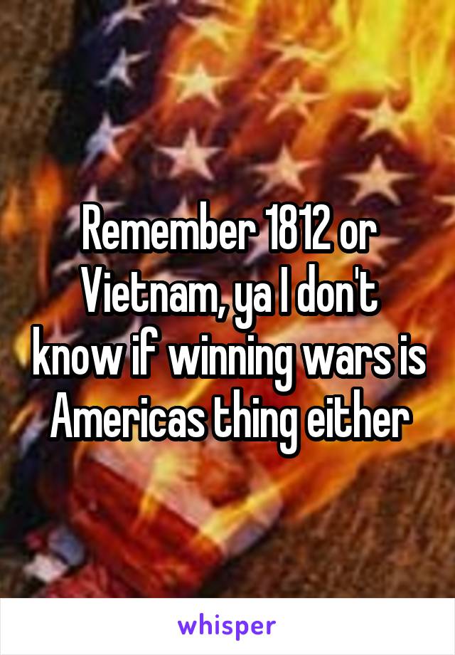 Remember 1812 or Vietnam, ya I don't know if winning wars is Americas thing either