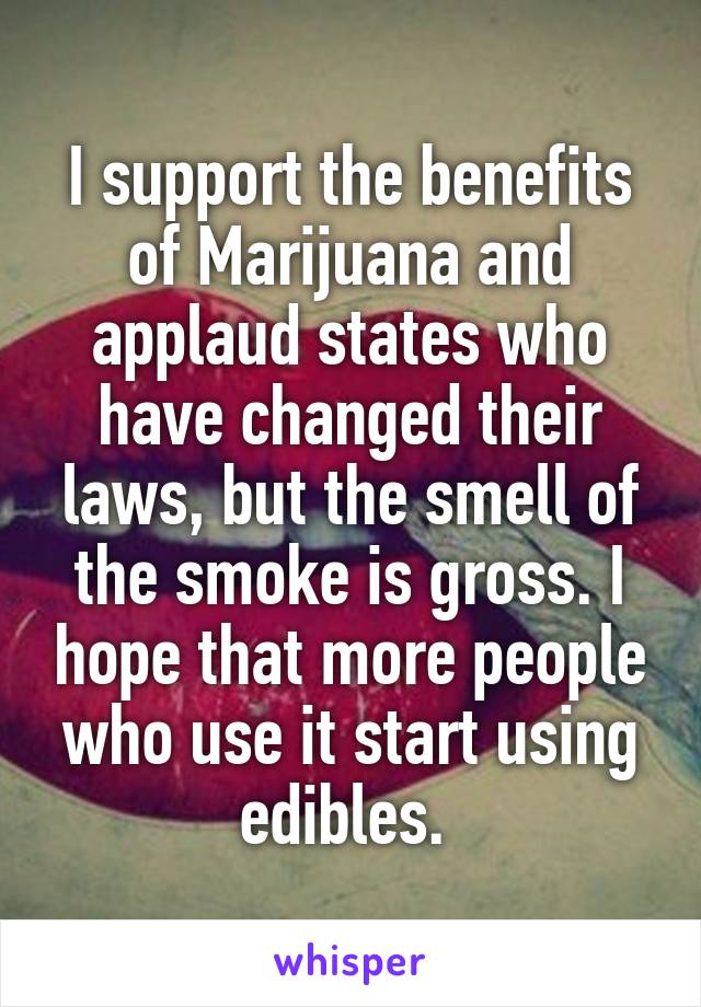 I support the benefits of Marijuana and applaud states who have changed their laws, but the smell of the smoke is gross. I hope that more people who use it start using edibles. 