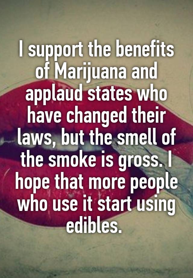 I support the benefits of Marijuana and applaud states who have changed their laws, but the smell of the smoke is gross. I hope that more people who use it start using edibles. 