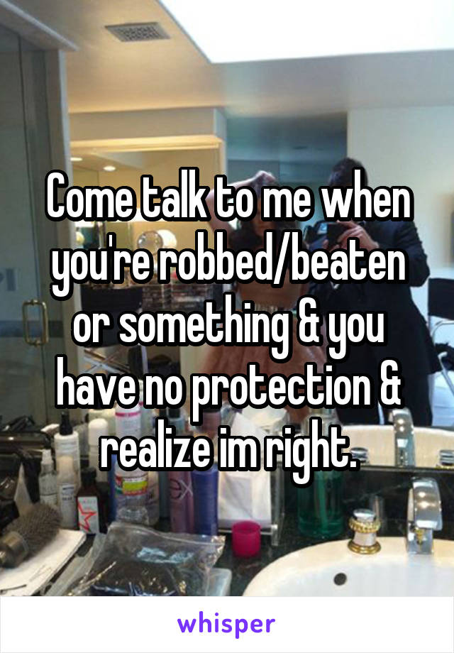 Come talk to me when you're robbed/beaten or something & you have no protection & realize im right.