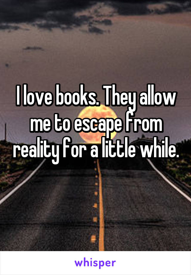 I love books. They allow me to escape from reality for a little while. 