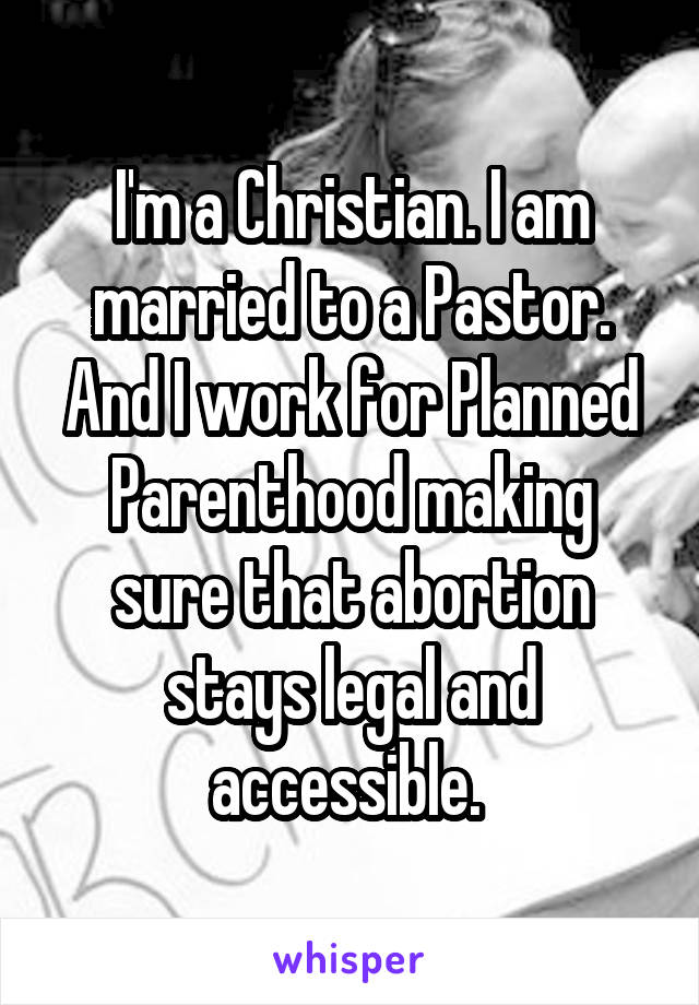 I'm a Christian. I am married to a Pastor. And I work for Planned Parenthood making sure that abortion stays legal and accessible. 