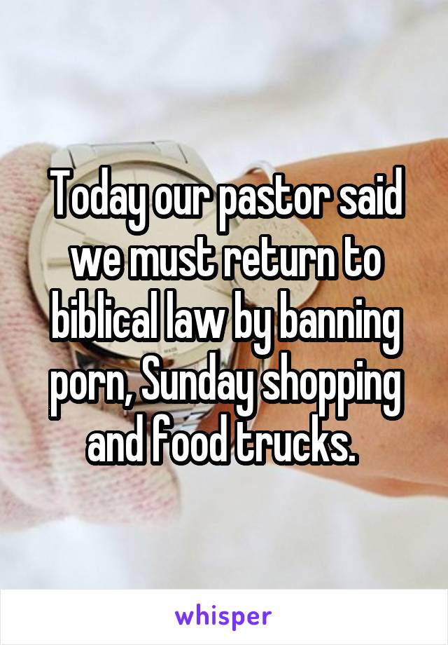 Today our pastor said we must return to biblical law by banning porn, Sunday shopping and food trucks. 