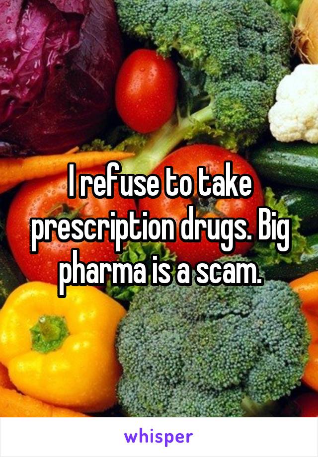 I refuse to take prescription drugs. Big pharma is a scam.