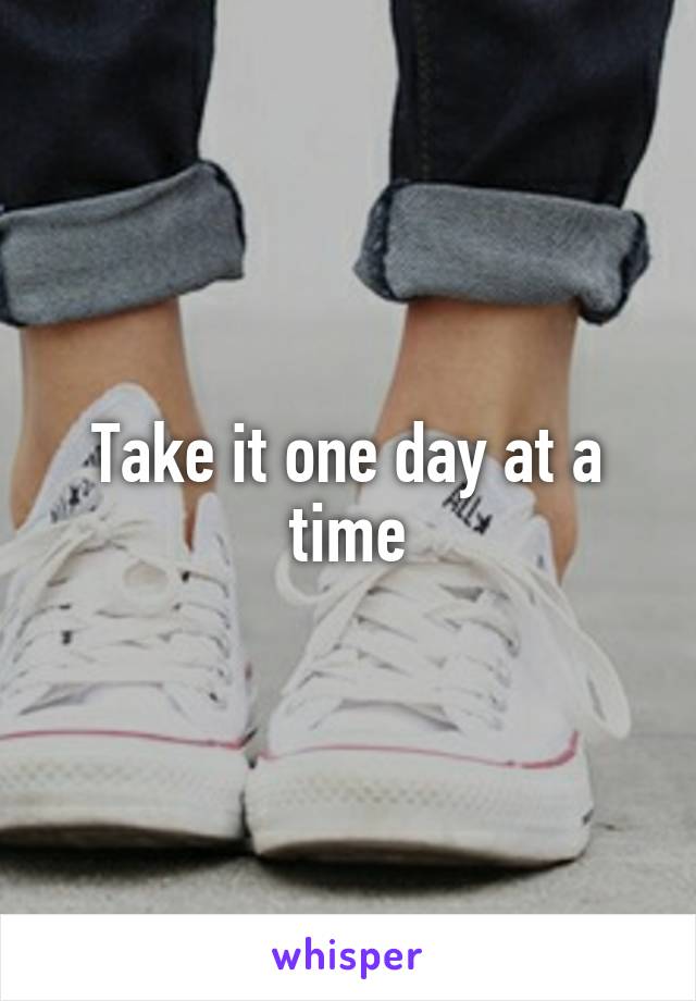 Take it one day at a time