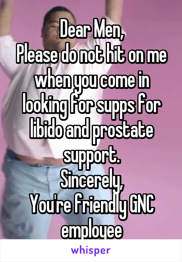 Dear Men,
Please do not hit on me when you come in looking for supps for libido and prostate support.
Sincerely,
You're friendly GNC employee