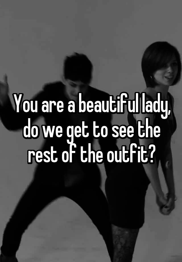 you-are-a-beautiful-lady-do-we-get-to-see-the-rest-of-the-outfit