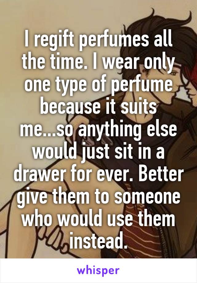 I regift perfumes all the time. I wear only one type of perfume because it suits me...so anything else would just sit in a drawer for ever. Better give them to someone who would use them instead.