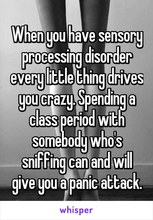 When you have sensory processing disorder every little thing drives you crazy. Spending a class period with somebody who's sniffing can and will give you a panic attack.