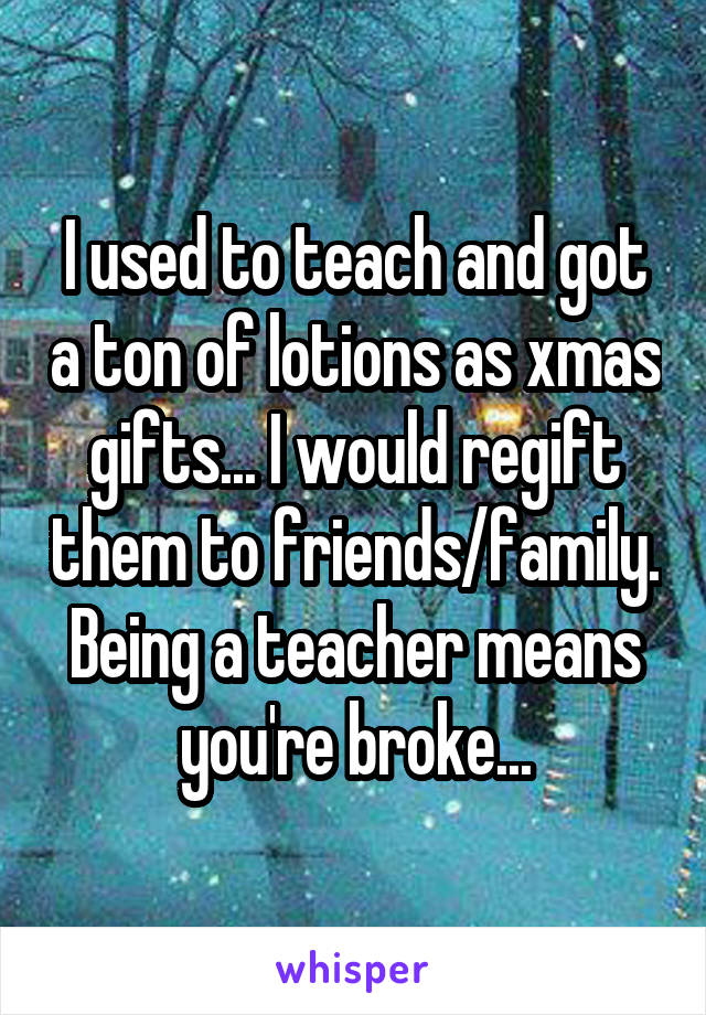 I used to teach and got a ton of lotions as xmas gifts... I would regift them to friends/family. Being a teacher means you're broke...