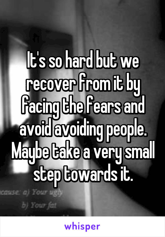 It's so hard but we recover from it by facing the fears and avoid avoiding people. Maybe take a very small step towards it.