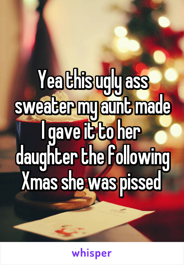 Yea this ugly ass sweater my aunt made I gave it to her  daughter the following Xmas she was pissed 