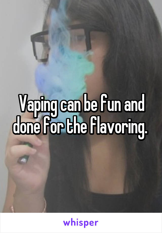 Vaping can be fun and done for the flavoring. 