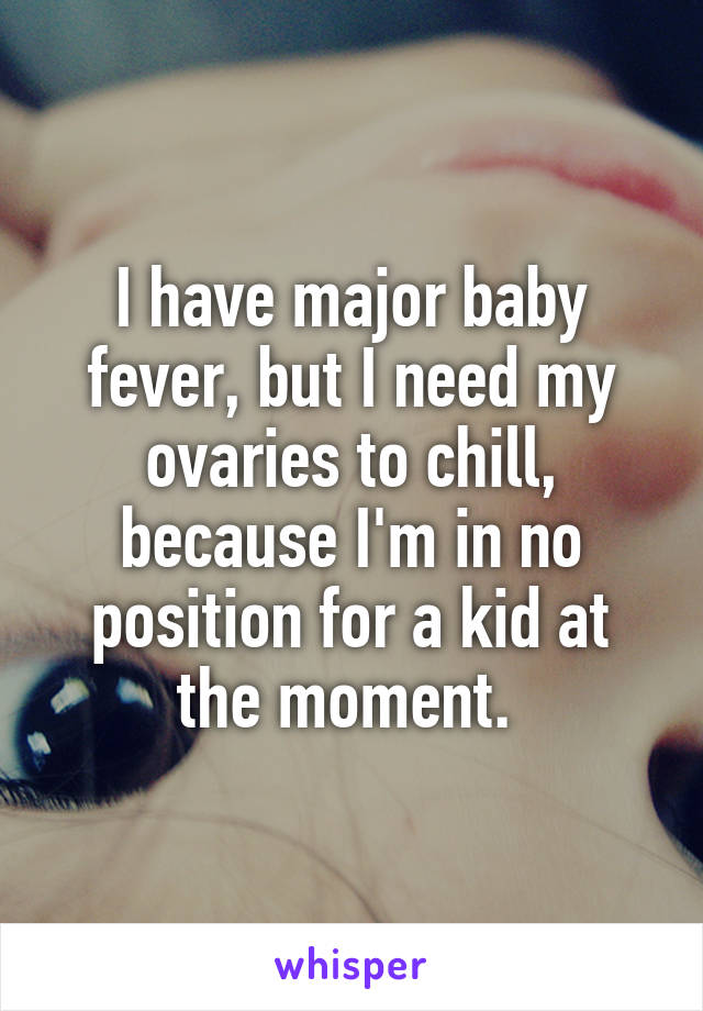 I have major baby fever, but I need my ovaries to chill, because I'm in no position for a kid at the moment. 