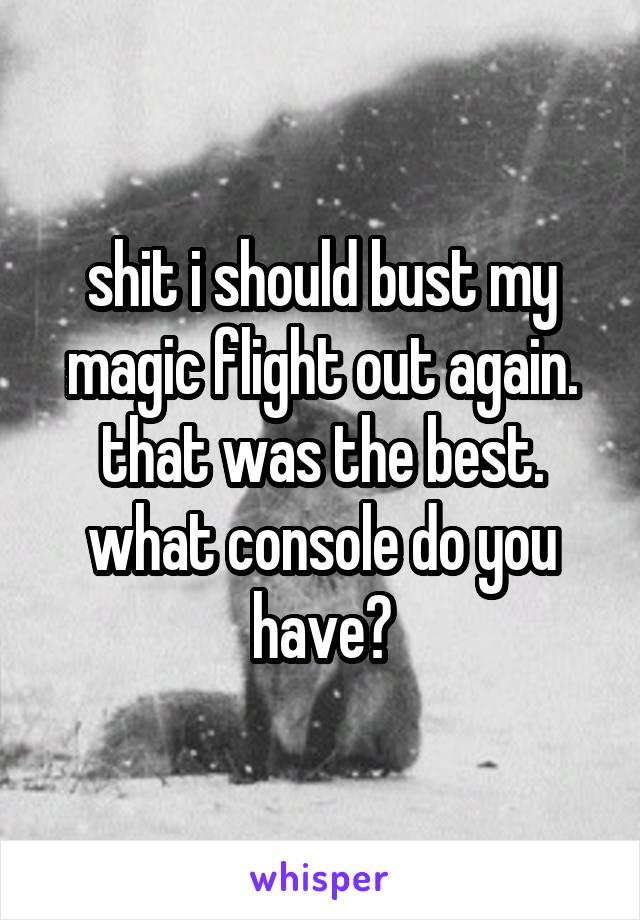 shit i should bust my magic flight out again. that was the best. what console do you have?