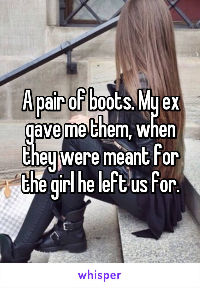 A pair of boots. My ex gave me them, when they were meant for the girl he left us for.