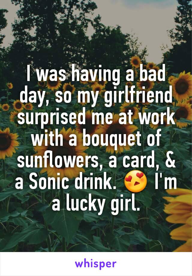 I was having a bad day, so my girlfriend surprised me at work with a bouquet of sunflowers, a card, & a Sonic drink. 😍 I'm a lucky girl.