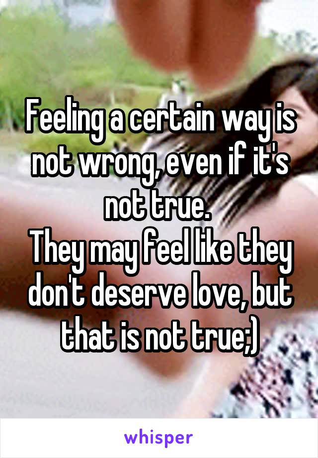 Feeling a certain way is not wrong, even if it's not true. 
They may feel like they don't deserve love, but that is not true;)