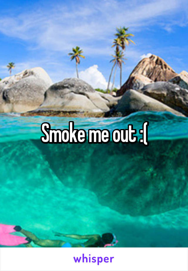 Smoke me out :(