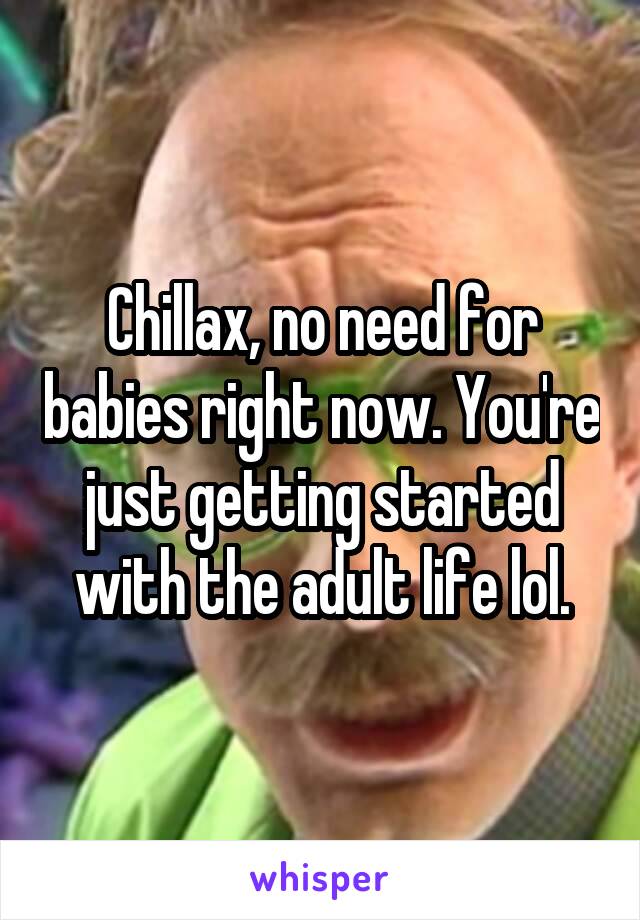 Chillax, no need for babies right now. You're just getting started with the adult life lol.