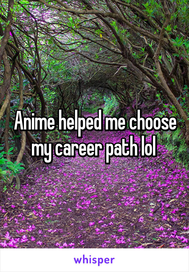 Anime helped me choose my career path lol 