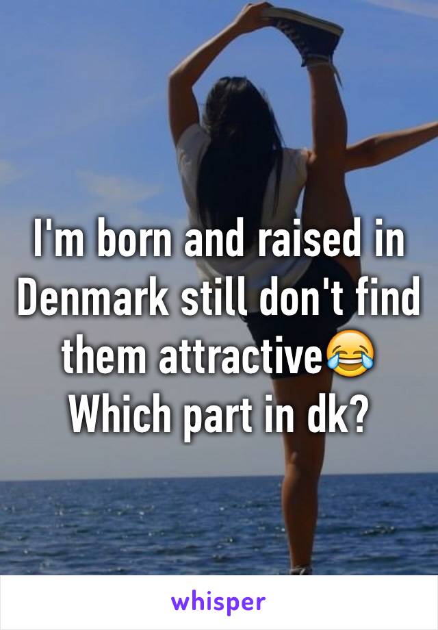 I'm born and raised in Denmark still don't find them attractive😂
Which part in dk?