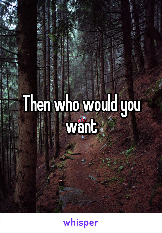 Then who would you want