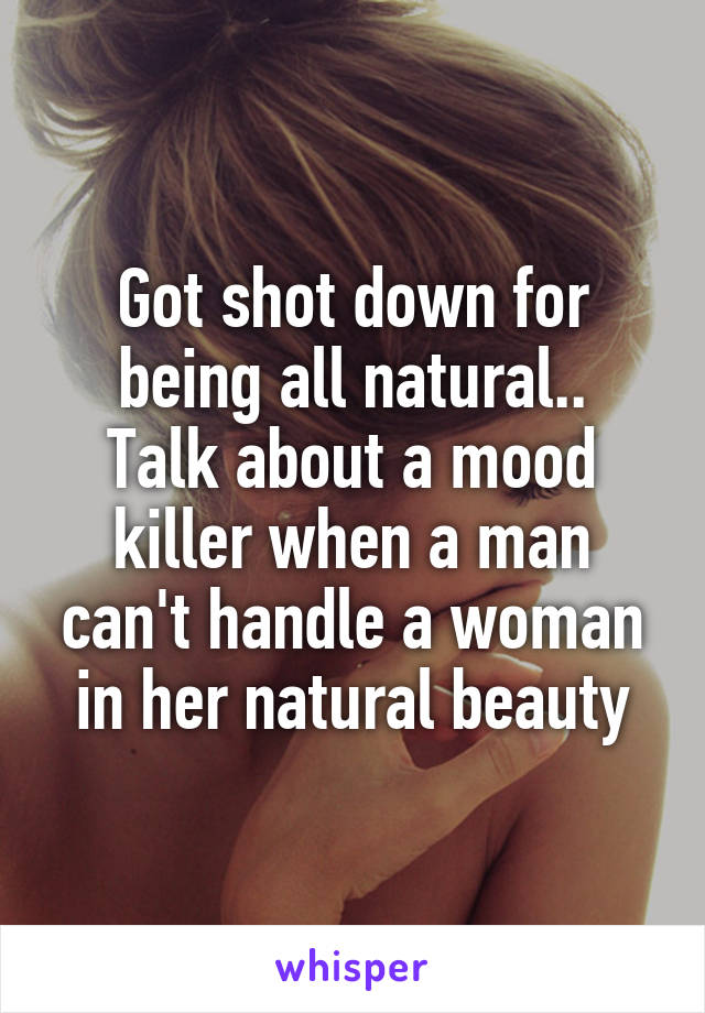 Got shot down for being all natural..
Talk about a mood killer when a man can't handle a woman in her natural beauty