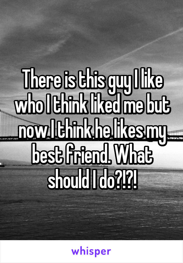 There is this guy I like who I think liked me but now I think he likes my best friend. What should I do?!?!