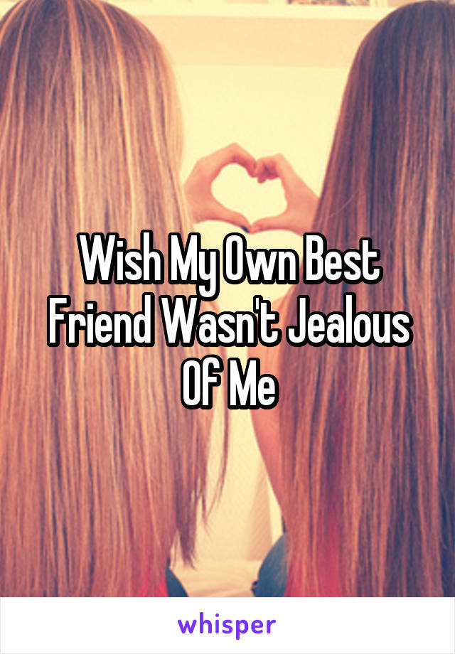 Wish My Own Best Friend Wasn't Jealous Of Me