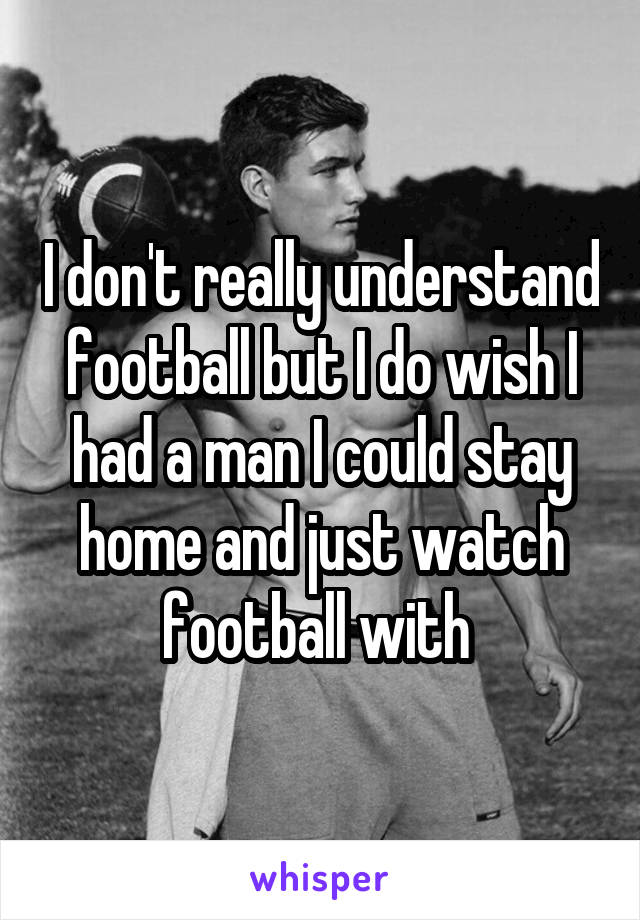 I don't really understand football but I do wish I had a man I could stay home and just watch football with 