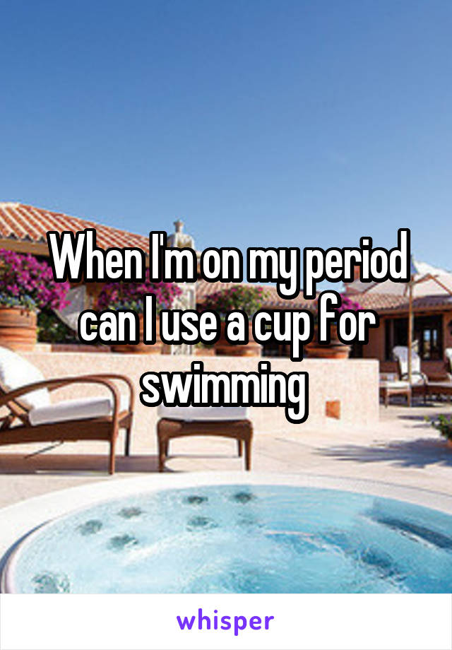 When I'm on my period can I use a cup for swimming 