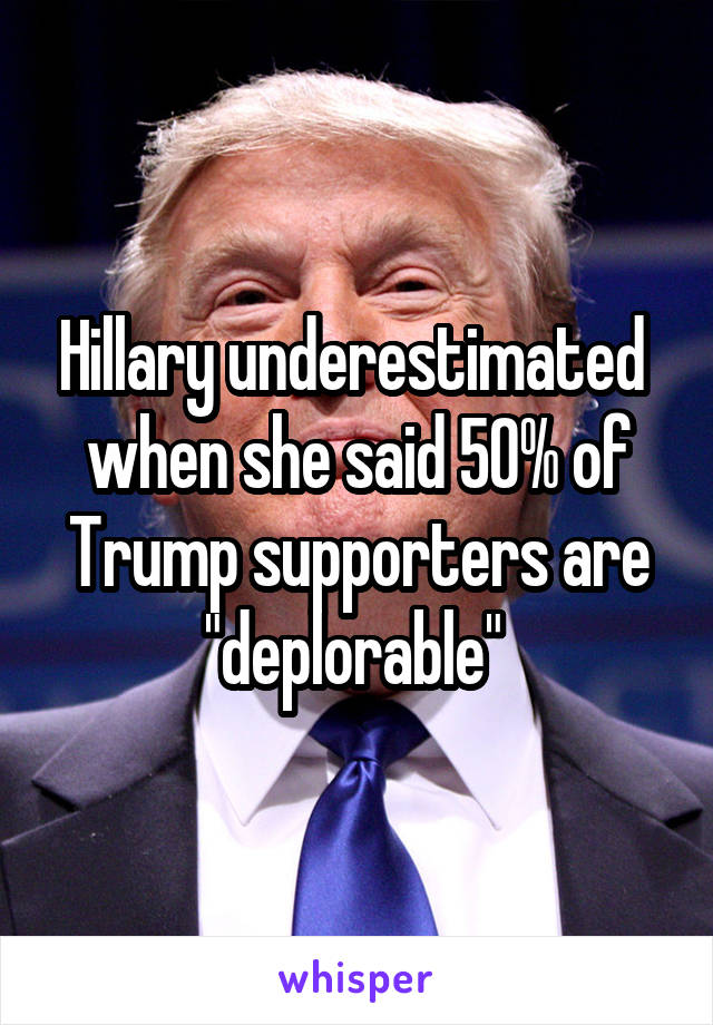 Hillary underestimated  when she said 50% of Trump supporters are "deplorable" 