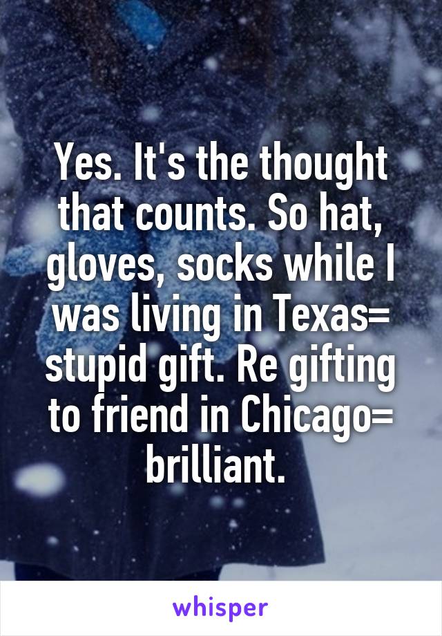 Yes. It's the thought that counts. So hat, gloves, socks while I was living in Texas= stupid gift. Re gifting to friend in Chicago= brilliant. 
