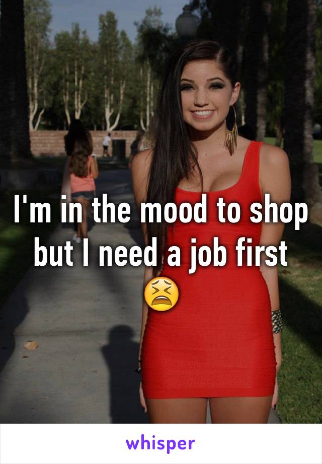 I'm in the mood to shop but I need a job first 😫