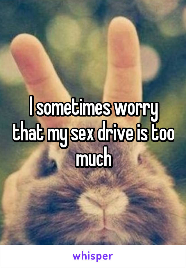 I sometimes worry that my sex drive is too much