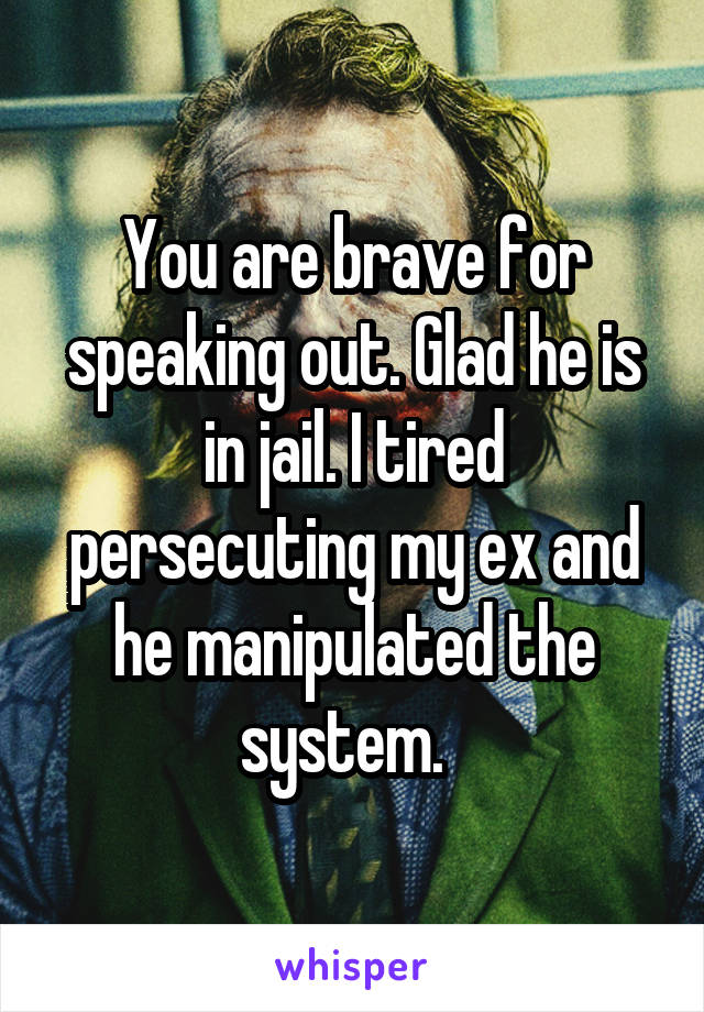 You are brave for speaking out. Glad he is in jail. I tired persecuting my ex and he manipulated the system.  