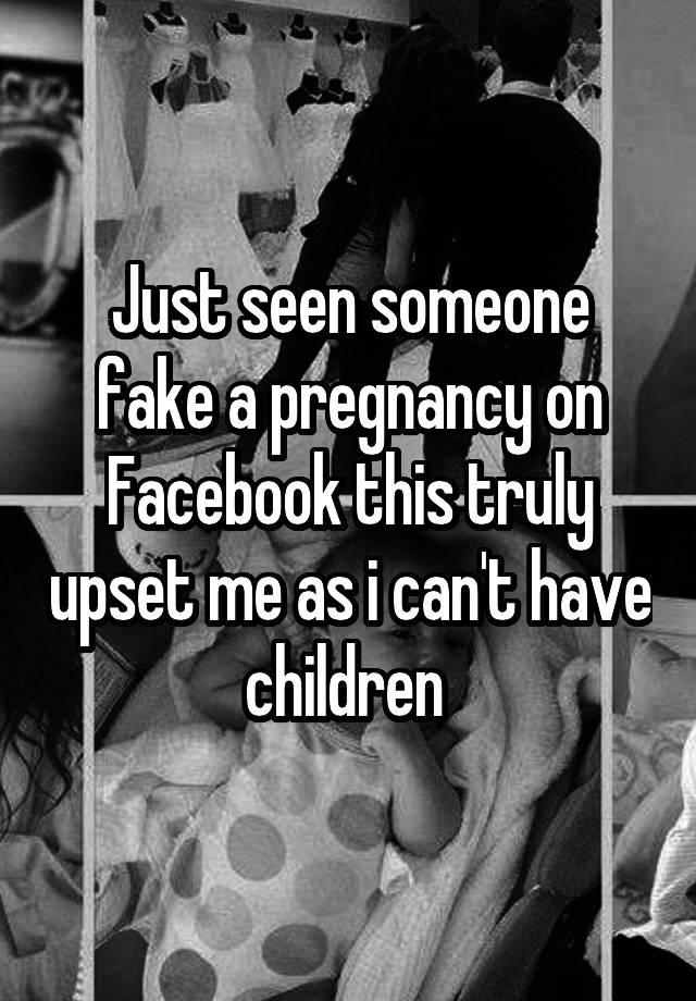 Just seen someone fake a pregnancy on Facebook this truly upset me as i can't have children 