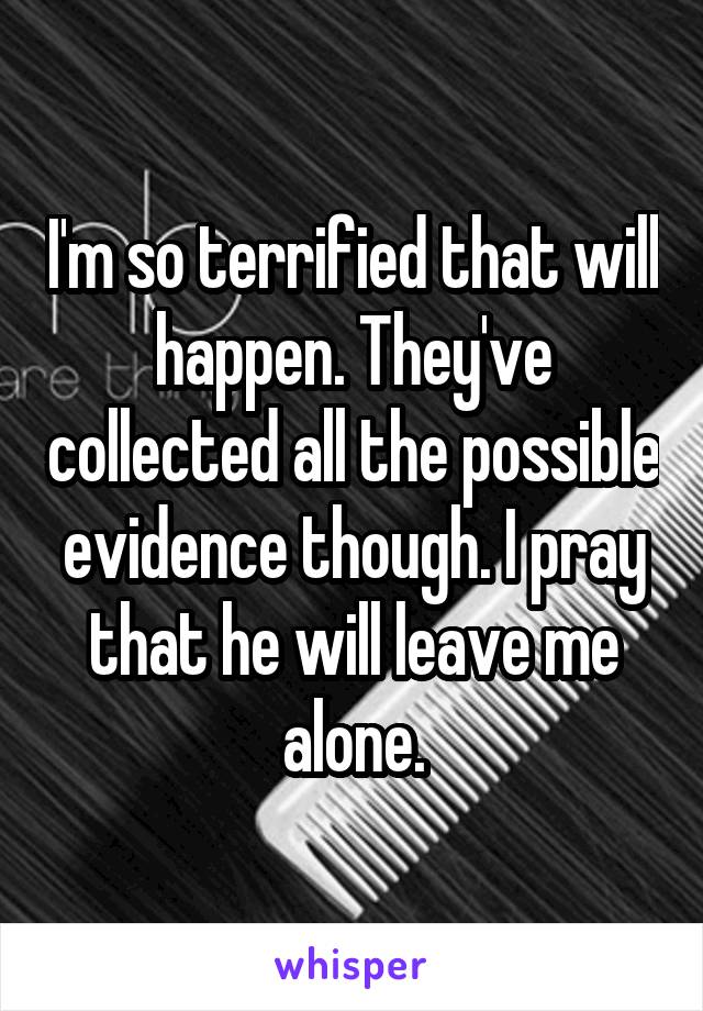 I'm so terrified that will happen. They've collected all the possible evidence though. I pray that he will leave me alone.