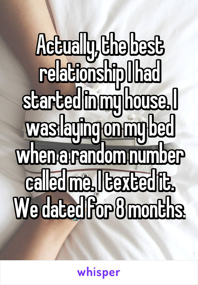 Actually, the best relationship I had started in my house. I was laying on my bed when a random number called me. I texted it. We dated for 8 months. 