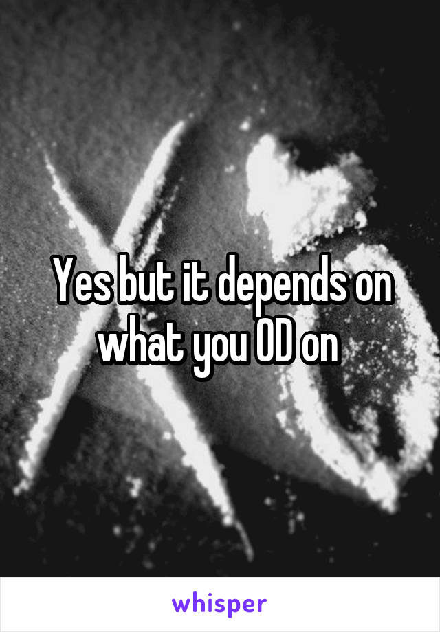 Yes but it depends on what you OD on 