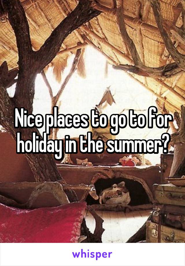 Nice places to go to for holiday in the summer?