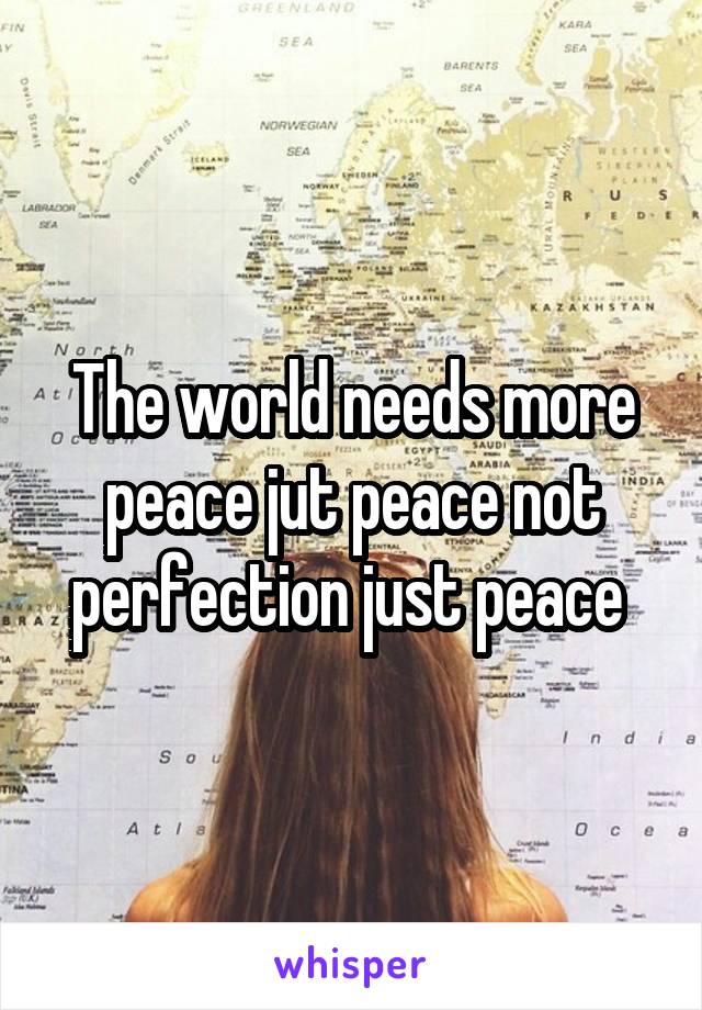 The world needs more peace jut peace not perfection just peace 