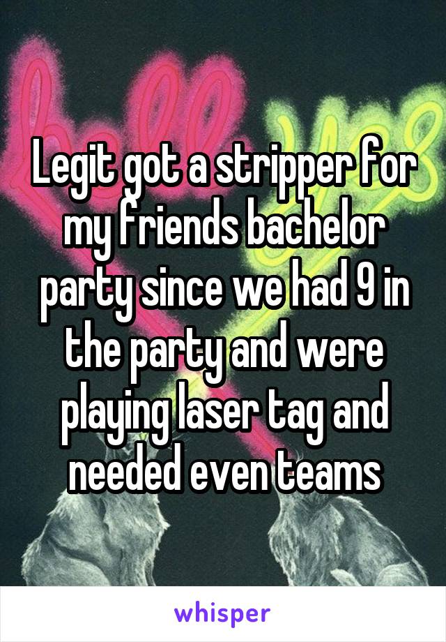 Legit got a stripper for my friends bachelor party since we had 9 in the party and were playing laser tag and needed even teams