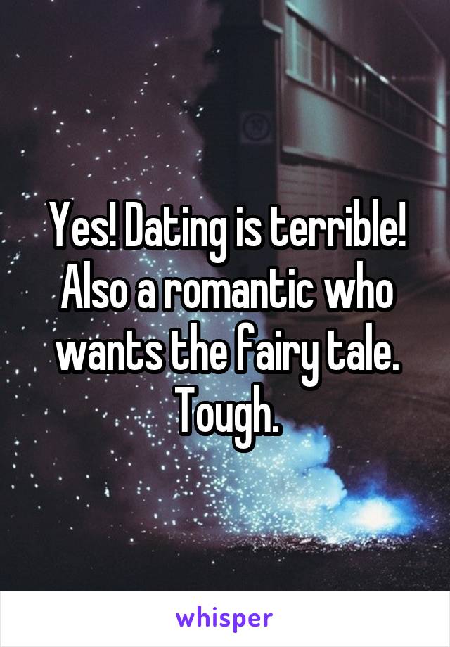 Yes! Dating is terrible! Also a romantic who wants the fairy tale. Tough.