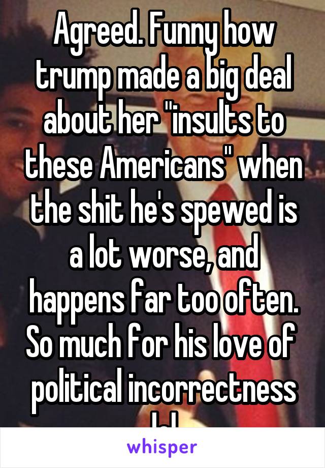 Agreed. Funny how trump made a big deal about her "insults to these Americans" when the shit he's spewed is a lot worse, and happens far too often. So much for his love of  political incorrectness lol