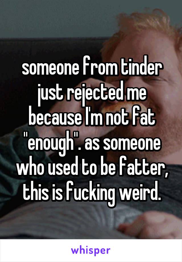 someone from tinder just rejected me because I'm not fat "enough". as someone who used to be fatter, this is fucking weird.