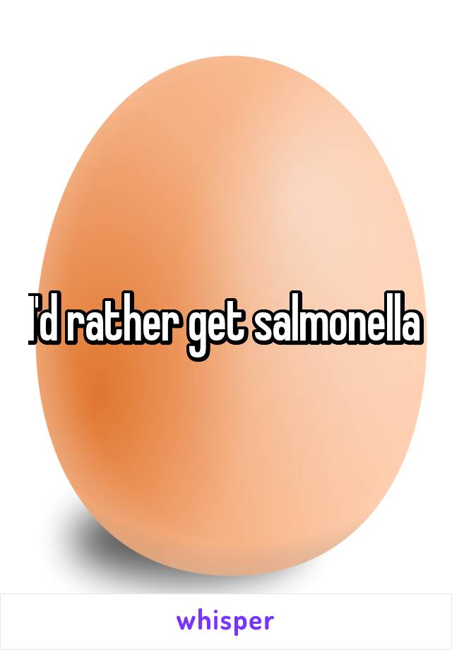 I'd rather get salmonella 