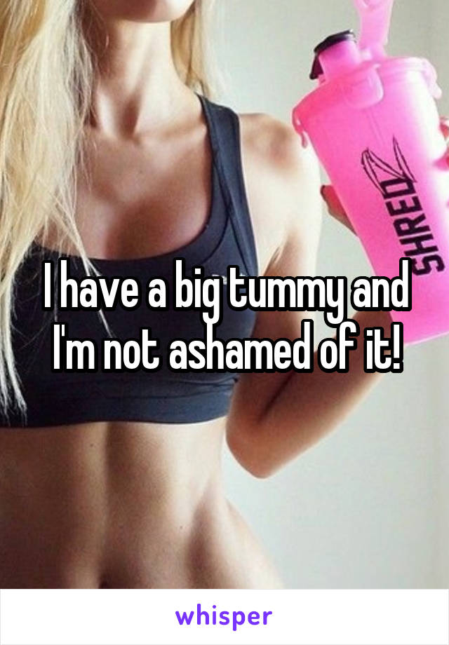 I have a big tummy and I'm not ashamed of it!