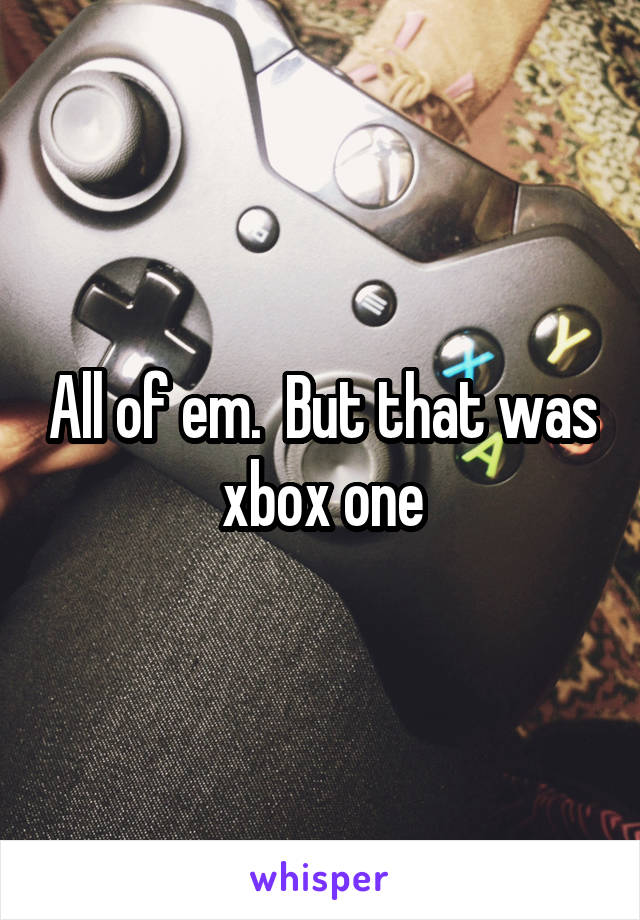 All of em.  But that was xbox one